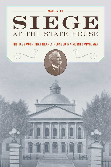 Siege at the State House (The 1879 Coup that Nearly Plunged Maine into Civil War) by Mac Smith, 9781684750344
