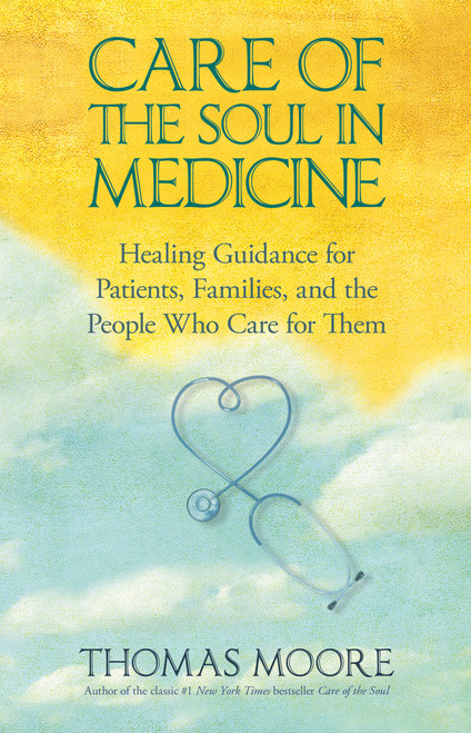 Care of The Soul In Medicine (Healing Guidance for Patients, Families, and the People Who Care for Them) by Thomas Moore, 9781401925642