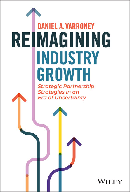 Reimagining Industry Growth (Strategic Partnership Strategies in an Era of Uncertainty) by Daniel A. Varroney, 9781119855927