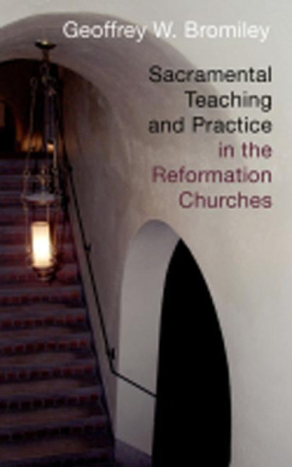 Sacramental Teaching and Practice in the Reformation Churches by Geoffrey W. Bromiley, 9780802863300