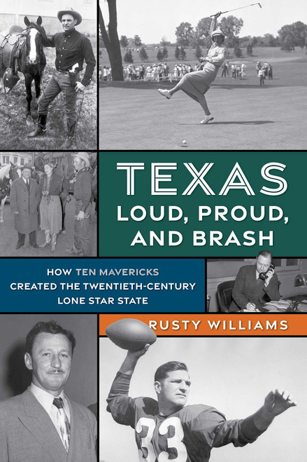 Texas Loud, Proud, and Brash (How Ten Mavericks Created the Twentieth-Century Lone Star State) by Rusty Williams, 9781493064397