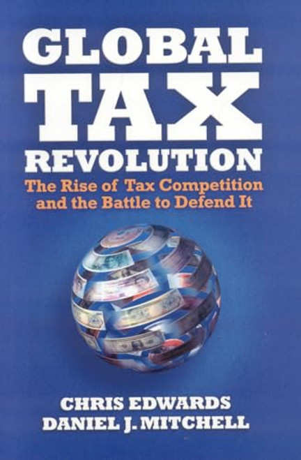 Global Tax Revolution (The Rise of Tax Competition and the Battle to Defend It) by Chris Edwards, Daniel J. Mitchell, 9781933995182
