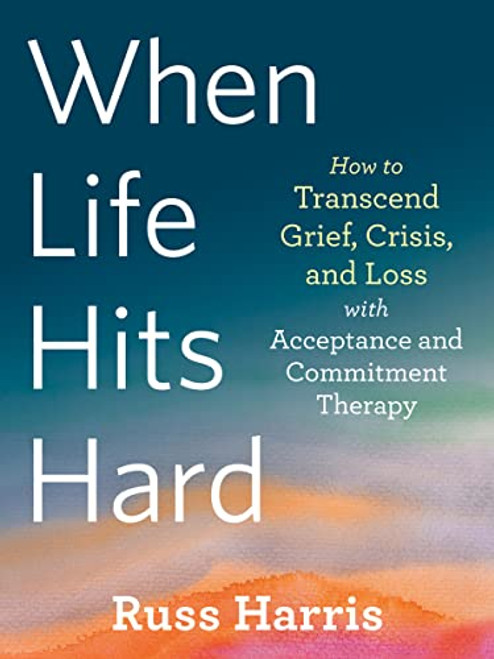When Life Hits Hard (How to Transcend Grief, Crisis, and Loss with Acceptance and Commitment Therapy) by Russ Harris, 9781684039012