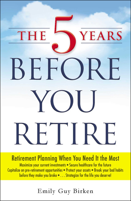 The 5 Years Before You Retire (Retirement Planning When You Need It the Most) by Emily Guy Birken, 9781440569722