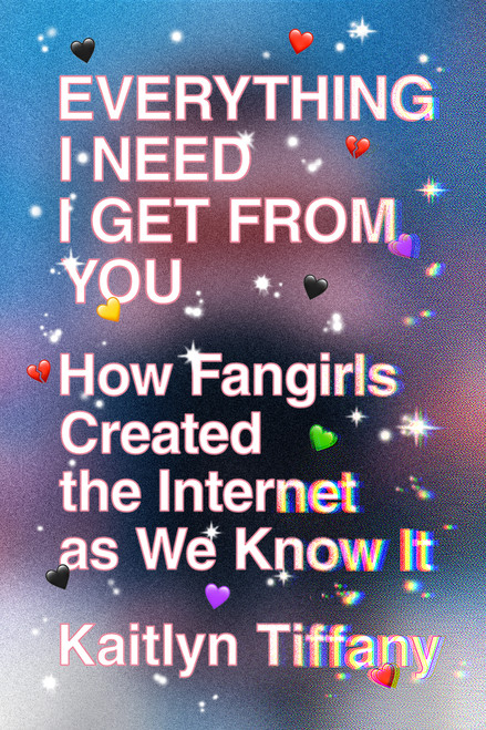 Everything I Need I Get from You (How Fangirls Created the Internet as We Know It) by Kaitlyn Tiffany, 9780374539184