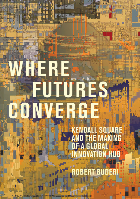 Where Futures Converge (Kendall Square and the Making of a Global Innovation Hub) by Robert Buderi, 9780262046510
