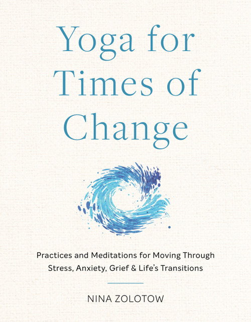 Yoga for Times of Change (Practices and Meditations for Moving Through Stress, Anxiety, Grief, and Life's Transitions) by Nina Zolotow, 9781611809282