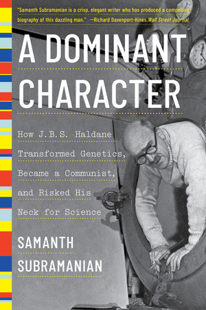A Dominant Character (How J. B. S. Haldane Transformed Genetics, Became a Communist, and Risked His Neck for Science) by Samanth Subramanian, 9781324022039
