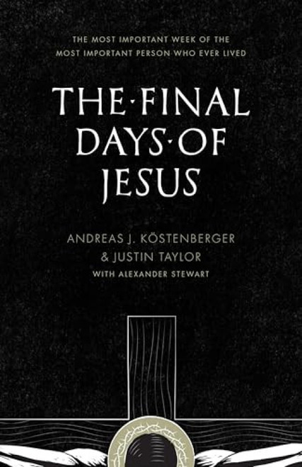 The Final Days of Jesus (The Most Important Week of the Most Important Person Who Ever Lived) by Andreas J. Köstenberger, Justin Taylor, Alexander Stewart, 9781433535109