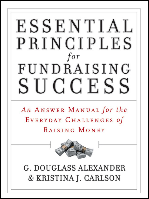 Essential Principles for Fundraising Success (An Answer Manual for the Everyday Challenges of Raising Money) by G. Douglass Alexander, Kristina J. Carlson, 9781118427330