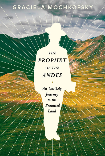 The Prophet of the Andes (An Unlikely Journey to the Promised Land) by Graciela Mochkofsky, Lisa Dillman, 9781101875186