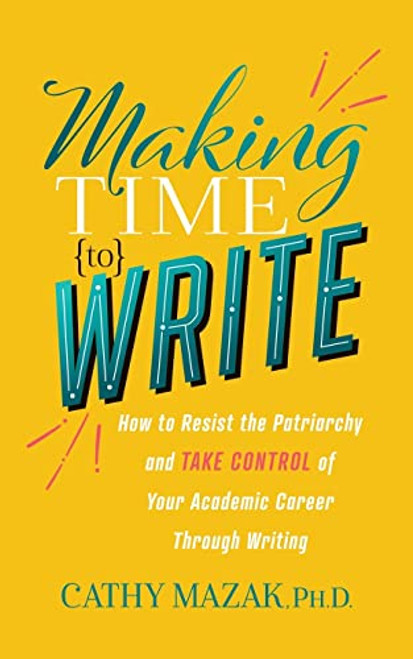 Making Time to Write (How to Resist the Patriarchy and Take Control of Your Academic Career Through Writing) by Cathy Mazak, PhD, 9781631958212
