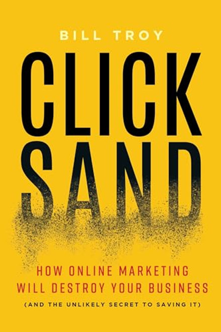 CLICKSAND (How Online Marketing Will Destroy Your Business  (And The Unlikely Secret To Saving It)) by BIll Troy, 9781940858432