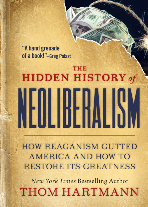 The Hidden History of Neoliberalism (How Reaganism Gutted America and How to Restore Its Greatness) by Thom Hartmann, 9781523002320