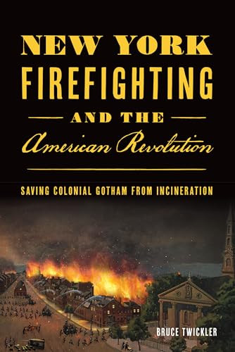 New York Firefighting and the American Revolution (Saving Colonial Gotham from Incineration) by Bruce Twickler, 9781467150859