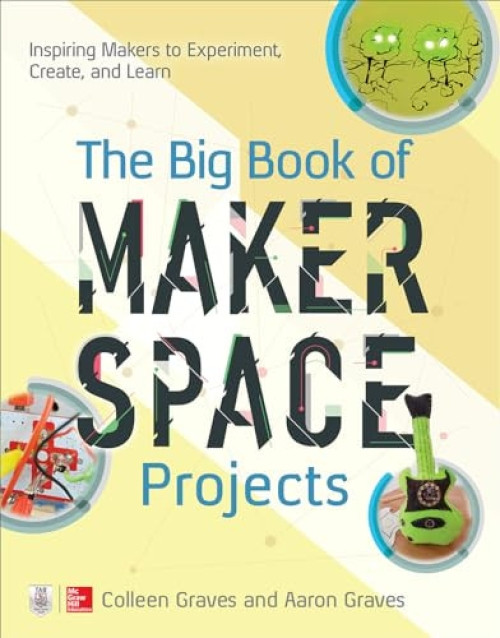The Big Book of Makerspace Projects: Inspiring Makers to Experiment, Create, and Learn by Aaron Graves, Colleen Graves, 9781259644252