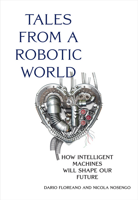 Tales from a Robotic World (How Intelligent Machines Will Shape Our Future) by Dario Floreano, Nicola Nosengo, 9780262047449