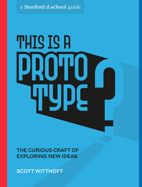 This Is a Prototype (The Curious Craft of Exploring New Ideas) by Scott Witthoft, Stanford d.school, 9781984858047