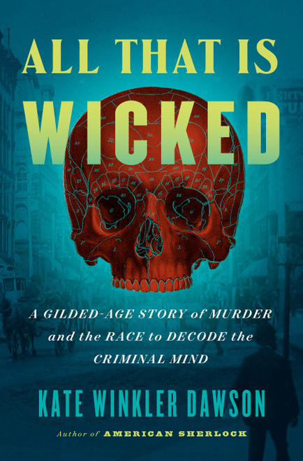 All That Is Wicked (A Gilded-Age Story of Murder and the Race to Decode the Criminal Mind) by Kate Winkler Dawson, 9780593420065