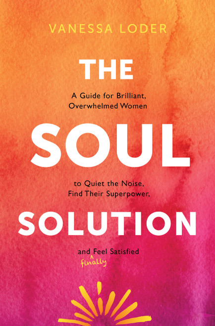The Soul Solution (A Guide for Brilliant, Overwhelmed Women to Quiet the Noise, Find Their Superpower, and (Finally) Feel Satisfied) by Vanessa Loder, 9781683649298
