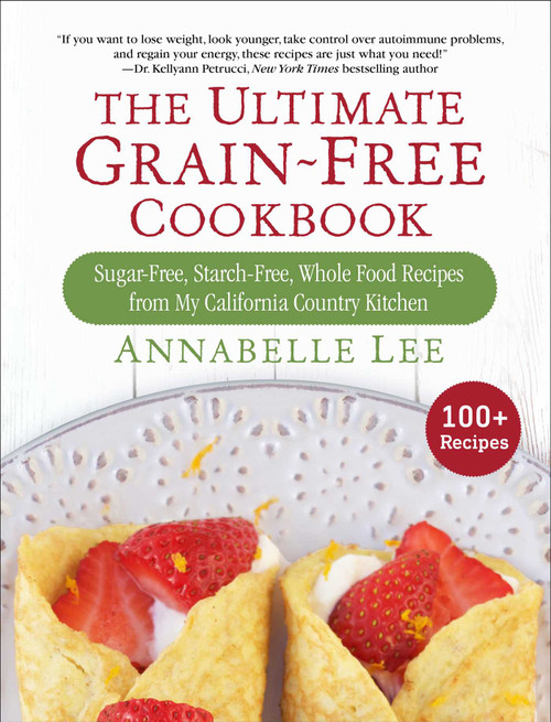 The Ultimate Grain-Free Cookbook (Sugar-Free, Starch-Free, Whole Food Recipes from My California Country Kitchen) by Annabelle Lee, 9781510729490