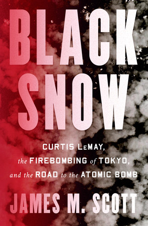 Black Snow (Curtis LeMay, the Firebombing of Tokyo, and the Road to the Atomic Bomb) by James M. Scott, 9781324002994