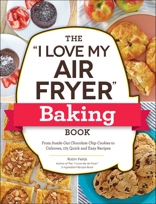 The "I Love My Air Fryer" Baking Book (From Inside-Out Chocolate Chip Cookies to Calzones, 175 Quick and Easy Recipes) by Robin Fields, 9781507218327
