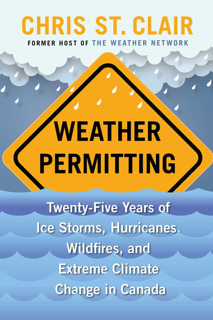 Weather Permitting (Twenty-Five Years of Ice Storms, Hurricanes, Wildfires, and Extreme Climate Change in Canada) by Chris St. Clair, 9781668002889
