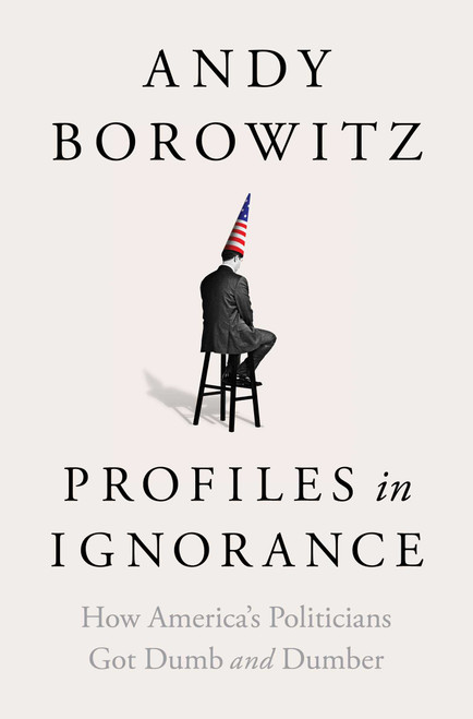 Profiles in Ignorance (How America's Politicians Got Dumb and Dumber) by Andy Borowitz, 9781668003886