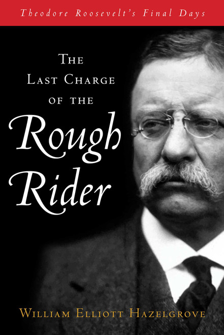 Last Charge of the Rough Rider (Theodore Roosevelt's Final Days) by William Elliott Hazelgrove, 9781493070909