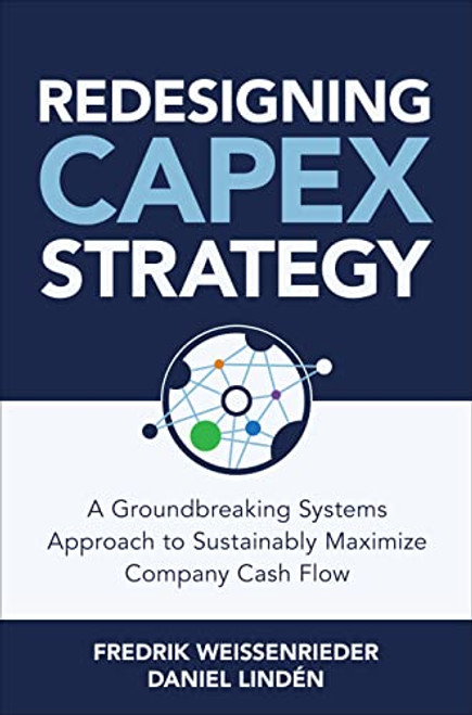 Redesigning CapEx Strategy: A Groundbreaking Systems Approach to Sustainably Maximize Company Cash Flow by Fredrik Weissenrieder, Daniel Lindén, 9781264285297