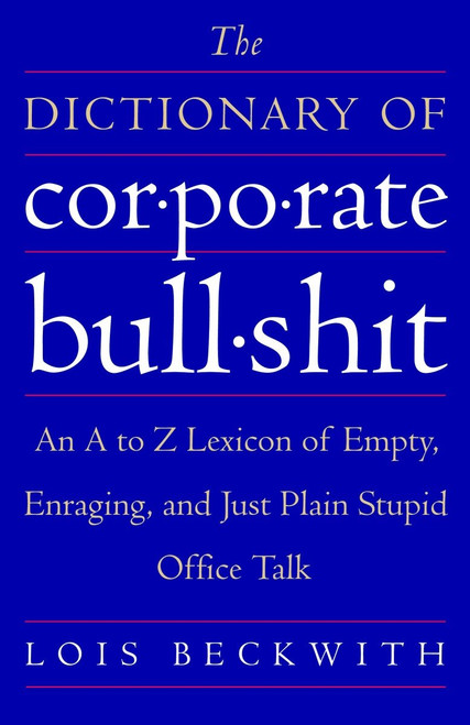 The Dictionary of Corporate Bullshit (An A to Z Lexicon of Empty, Enraging, and Just Plain Stupid Office Talk) by Lois Beckwith, 9780767920742