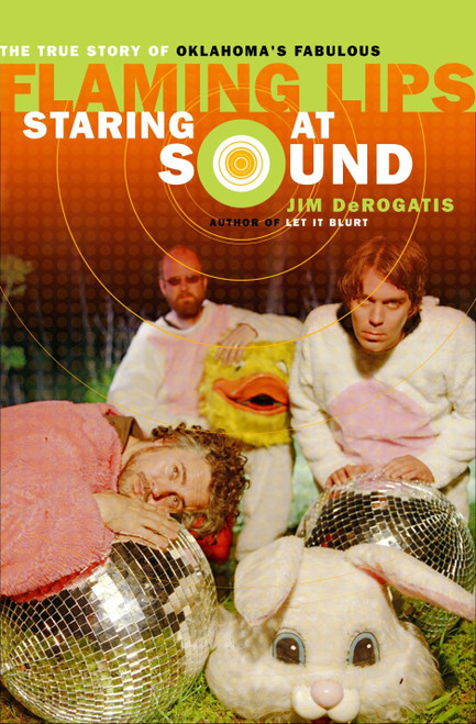 Staring at Sound: The True Story of Oklahoma's Fabulous Flaming Lips by Jim DeRogatis, 9780767921404