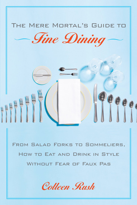 The Mere Mortal's Guide to Fine Dining (From Salad Forks to Sommeliers, How to Eat and Drink in Style Without Fear of Faux Pas) by Colleen Rush, 9780767922036