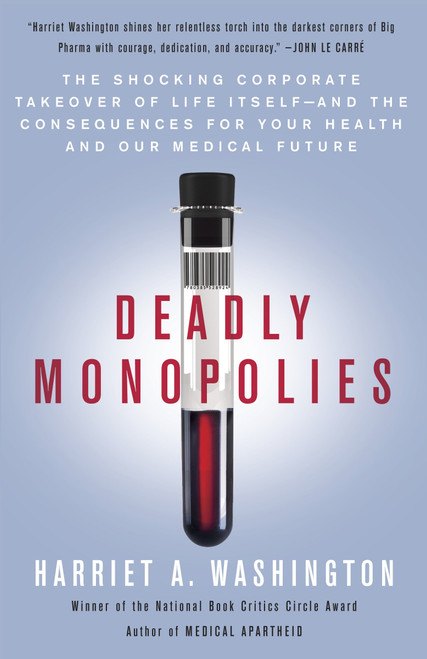 Deadly Monopolies (The Shocking Corporate Takeover of Life Itself--And the Consequences for Your Health and Our Medical Future) by Harriet A. Washington, 9780767931236