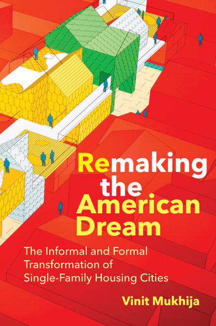 Remaking the American Dream (The Informal and Formal Transformation of Single-Family Housing Cities) by Vinit Mukhija, 9780262544764