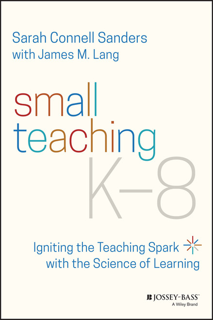 Small Teaching K-8 (Igniting the Teaching Spark with the Science of Learning) by Sarah Connell Sanders, James M. Lang, 9781119862796