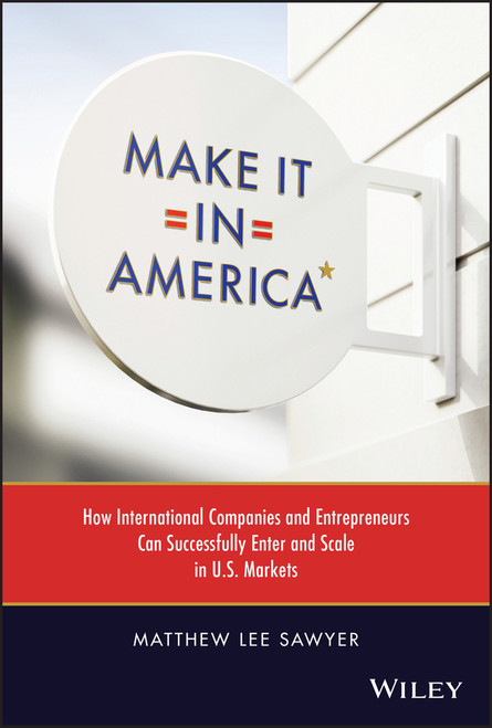 Make It in America (How International Companies and Entrepreneurs Can Successfully Enter and Scale in U.S. Markets) by Matthew Lee Sawyer, 9781119885146