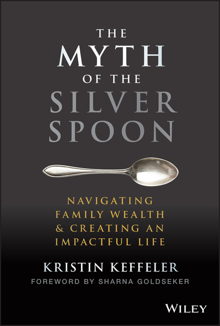 The Myth of the Silver Spoon (Navigating Family Wealth and Creating an Impactful Life) by Kristin Keffeler, Sharna Goldseker, 9781119909705