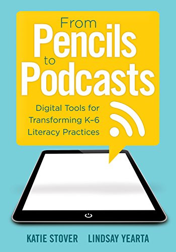 From Pencils to Podcasts (Digital Tools for Transforming K-6 Literacy Practices- a teacher's guide for embedding technology into curriculum) by Katie Stover Kelly, Lindsay Yearta, 9781942496274