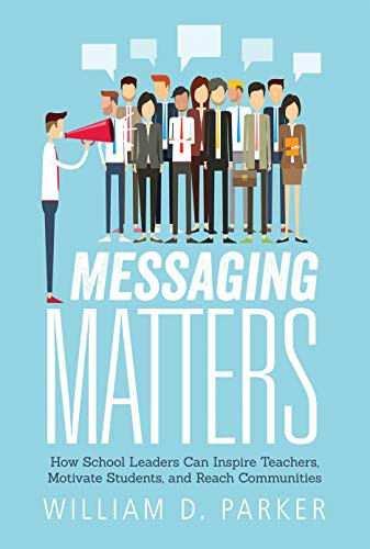 Messaging Matters (How School Leaders Can Inspire Teachers, Motivate Students, and Reach Communities) by William D. Parker, 9781945349096