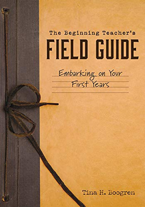Beginning Teacher's Field Guide (Embarking on Your First Years (Self-Care and Teaching Tips for New Teachers)) by Tina H. Boogren, 9781945349560