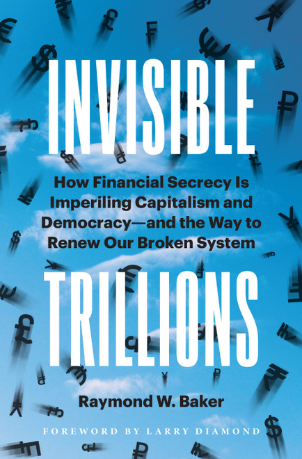 Invisible Trillions (How Financial Secrecy Is Imperiling Capitalism and Democracy and the Way to Renew Our Broken System) by Raymond W. Baker, 9781523003020