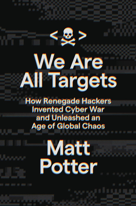 We Are All Targets (How Renegade Hackers Invented Cyber War and Unleashed an Age of Global Chaos) by Matt Potter, 9780306925733