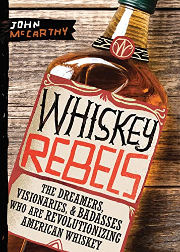 Whiskey Rebels (The Dreamers, Visionaries & Badasses Who Are Revolutionizing American Whiskey) by John McCarthy, 9781950500468