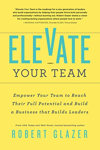 Elevate Your Team (Empower Your Team To Reach Their Full Potential and Build A Business That Builds Leaders) by Robert Glazer, 9781728238784
