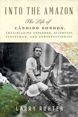 Into the Amazon (The Life of Cândido Rondon, Trailblazing Explorer, Scientist, Statesman, and Conservationist) by Larry Rohter, 9781324021261