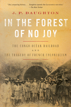 In the Forest of No Joy (The Congo-Océan Railroad and the Tragedy of French Colonialism) - 9781324050353 by J. P. Daughton, 9781324050353