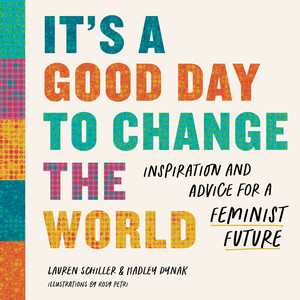 It's a Good Day to Change the World (Inspiration and Advice for a Feminist Future) by Lauren Schiller, Hadley Dynak, Rosy Petri, 9781682687888
