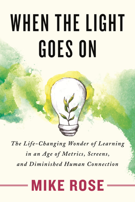 When the Light Goes On (The Life-Changing Wonder of Learning in an Age of Metrics, Screens, and Diminished Human Connection) by Mike Rose, 9780807008539